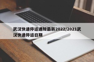 武汉快递停运通知最新2022/2021武汉快递停运日期