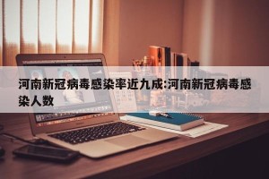 河南新冠病毒感染率近九成:河南新冠病毒感染人数