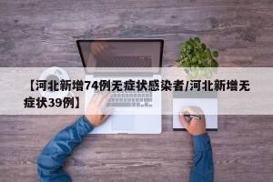 【河北新增74例无症状感染者/河北新增无症状39例】