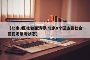 【北京8区社会面清零/北京8个区达到社会面稳定清零状态】