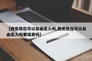 【西安现在可以自由出入吗,西安现在可以自由出入吗要隔离吗】