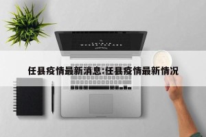 任县疫情最新消息:任县疫情最新情况