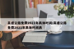 高速公路免费2021年具体时间/高速公路免费2021年具体时间表