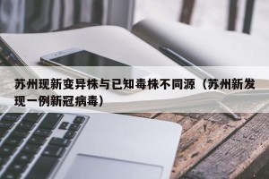 苏州现新变异株与已知毒株不同源（苏州新发现一例新冠病毒）