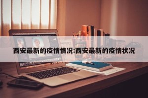 西安最新的疫情情况:西安最新的疫情状况