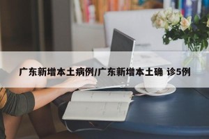 广东新增本土病例/广东新增本土确 诊5例