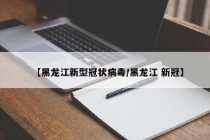 【黑龙江新型冠状病毒/黑龙江 新冠】