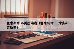北京新增36例感染者（北京新增36例感染者轨迹）